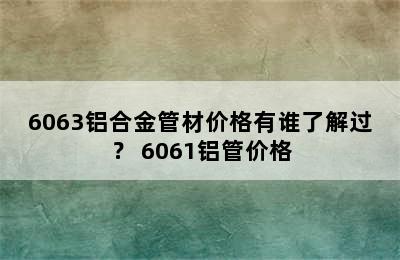 6063铝合金管材价格有谁了解过？ 6061铝管价格